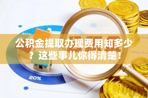 新野公积金提取办理费用知多少？这些事儿你得清楚！