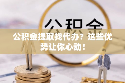 新野公积金提取找代办？这些优势让你心动！