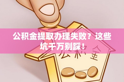 新野公积金提取办理失败？这些坑千万别踩！