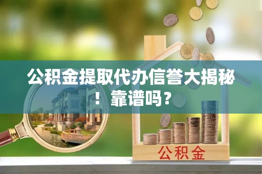 新野公积金提取代办信誉大揭秘！靠谱吗？