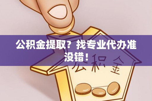 新野公积金提取？找专业代办准没错！