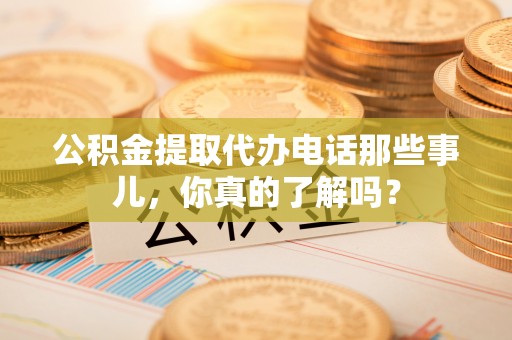 新野公积金提取代办电话那些事儿，你真的了解吗？
