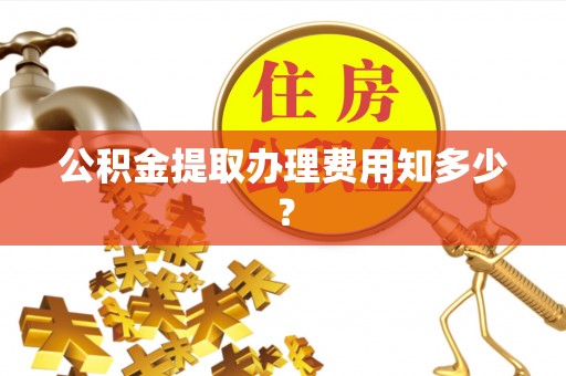 新野公积金提取办理费用知多少？