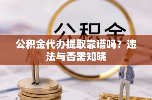 新野公积金代办提取靠谱吗？违法与否需知晓