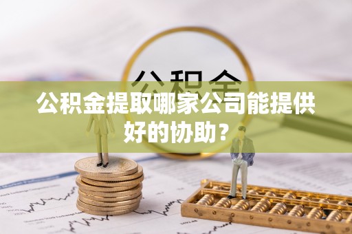新野公积金提取哪家公司能提供好的协助？