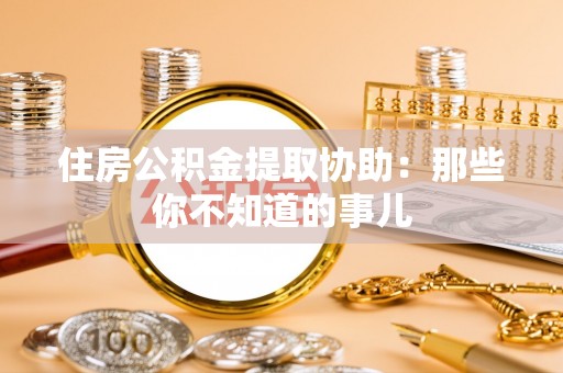 新野住房公积金提取协助：那些你不知道的事儿