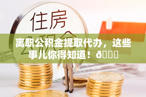 新野离职公积金提取代办，这些事儿你得知道！😎