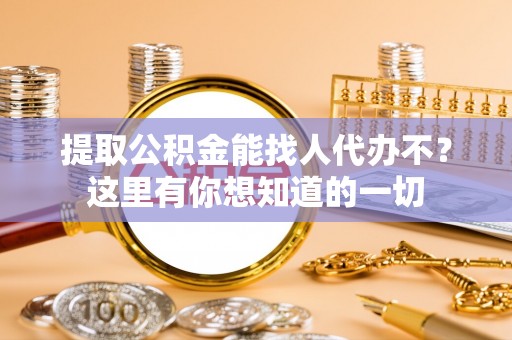 新野提取公积金能找人代办不？这里有你想知道的一切