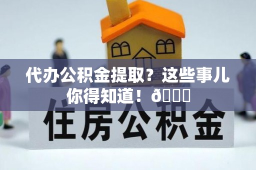 新野代办公积金提取？这些事儿你得知道！😎