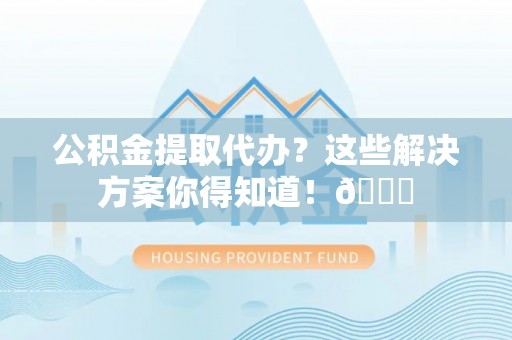 新野公积金提取代办？这些解决方案你得知道！😎