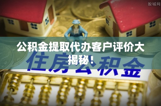 新野公积金提取代办客户评价大揭秘！