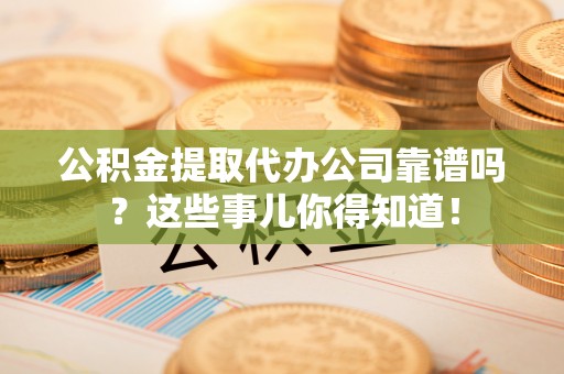 新野公积金提取代办公司靠谱吗？这些事儿你得知道！