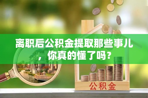 新野离职后公积金提取那些事儿，你真的懂了吗？