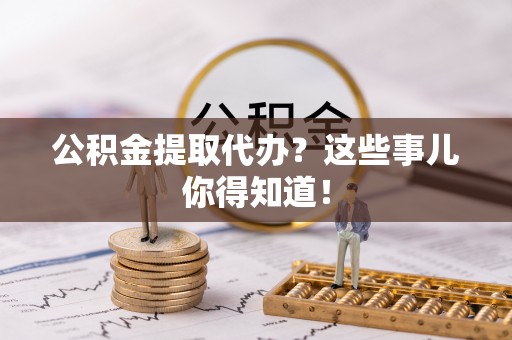 新野公积金提取代办？这些事儿你得知道！