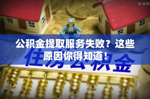 新野公积金提取服务失败？这些原因你得知道！