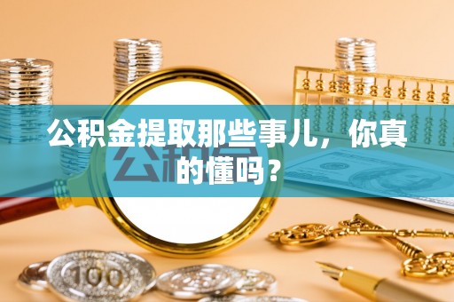 新野公积金提取那些事儿，你真的懂吗？