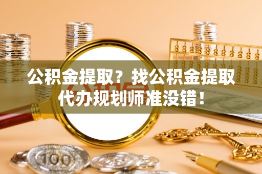 新野公积金提取？找公积金提取代办规划师准没错！