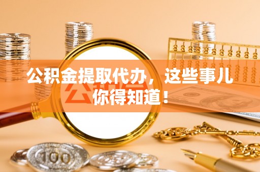 新野公积金提取代办，这些事儿你得知道！