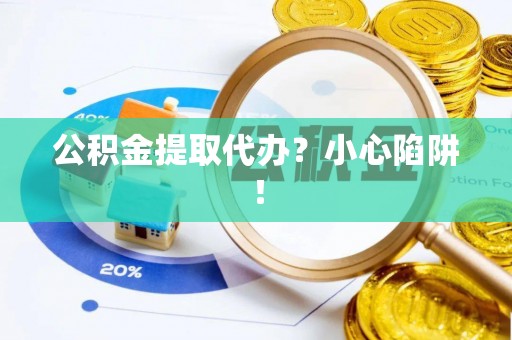 新野公积金提取代办？小心陷阱！
