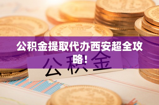 新野公积金提取代办西安超全攻略！