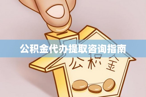 新野公积金代办提取咨询指南