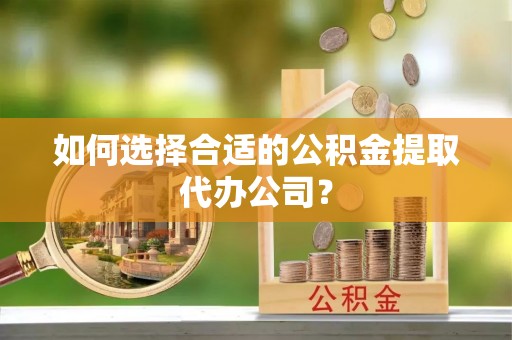 新野如何选择合适的公积金提取代办公司？