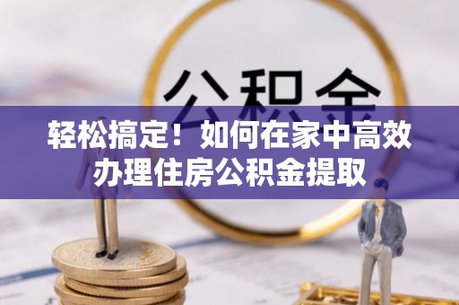 新野轻松搞定！如何在家中高效办理住房公积金提取