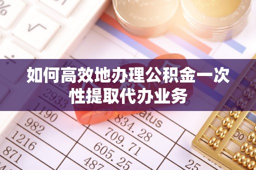 新野如何高效地办理公积金一次性提取代办业务