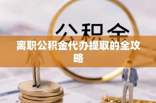 新野离职公积金代办提取的全攻略