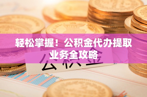 新野轻松掌握！公积金代办提取业务全攻略
