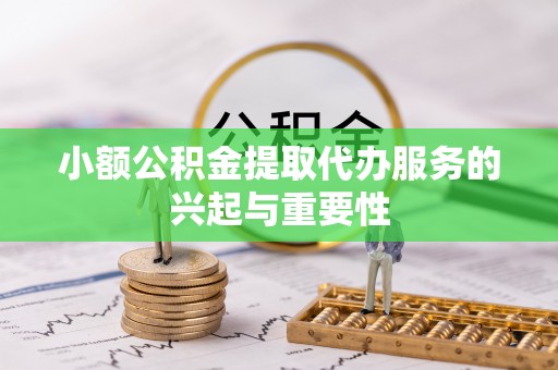 新野小额公积金提取代办服务的兴起与重要性