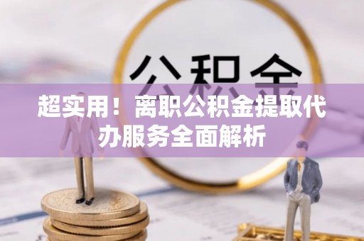 新野超实用！离职公积金提取代办服务全面解析