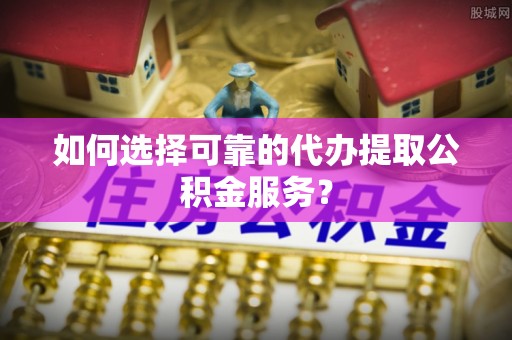 新野如何选择可靠的代办提取公积金服务？
