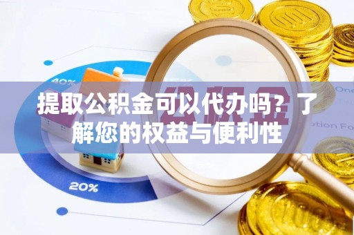 新野提取公积金可以代办吗？了解您的权益与便利性