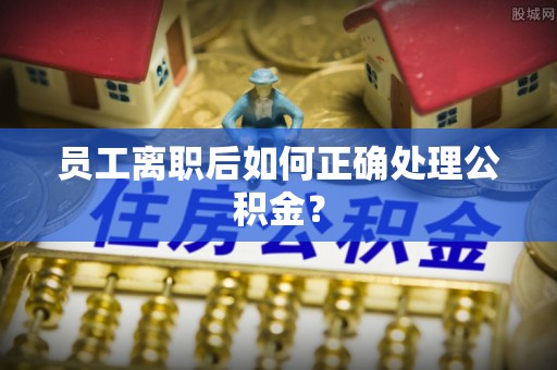 新野员工离职后如何正确处理公积金？