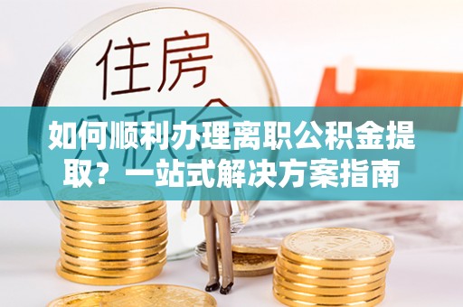 新野如何顺利办理离职公积金提取？一站式解决方案指南