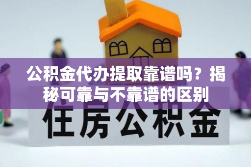 新野公积金代办提取靠谱吗？揭秘可靠与不靠谱的区别