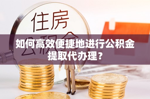 新野如何高效便捷地进行公积金提取代办理？