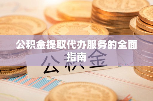 新野公积金提取代办服务的全面指南