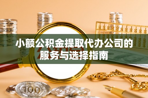 新野小额公积金提取代办公司的服务与选择指南