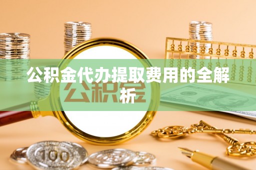 新野公积金代办提取费用的全解析