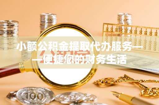 新野小额公积金提取代办服务——便捷您的财务生活