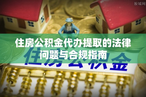 新野住房公积金代办提取的法律问题与合规指南
