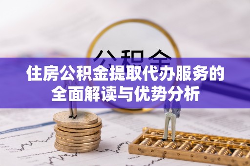 新野住房公积金提取代办服务的全面解读与优势分析