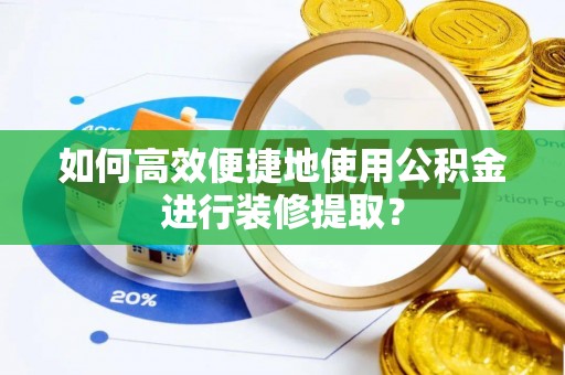 新野如何高效便捷地使用公积金进行装修提取？
