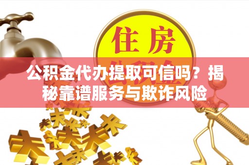 新野公积金代办提取可信吗？揭秘靠谱服务与欺诈风险
